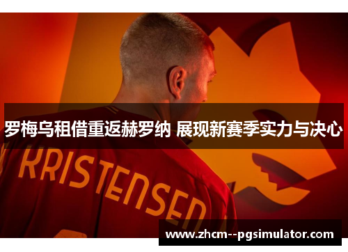 罗梅乌租借重返赫罗纳 展现新赛季实力与决心 罗梅乌租借重返赫罗纳 展现新赛季实力与决心